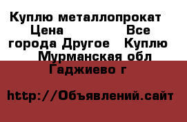 Куплю металлопрокат › Цена ­ 800 000 - Все города Другое » Куплю   . Мурманская обл.,Гаджиево г.